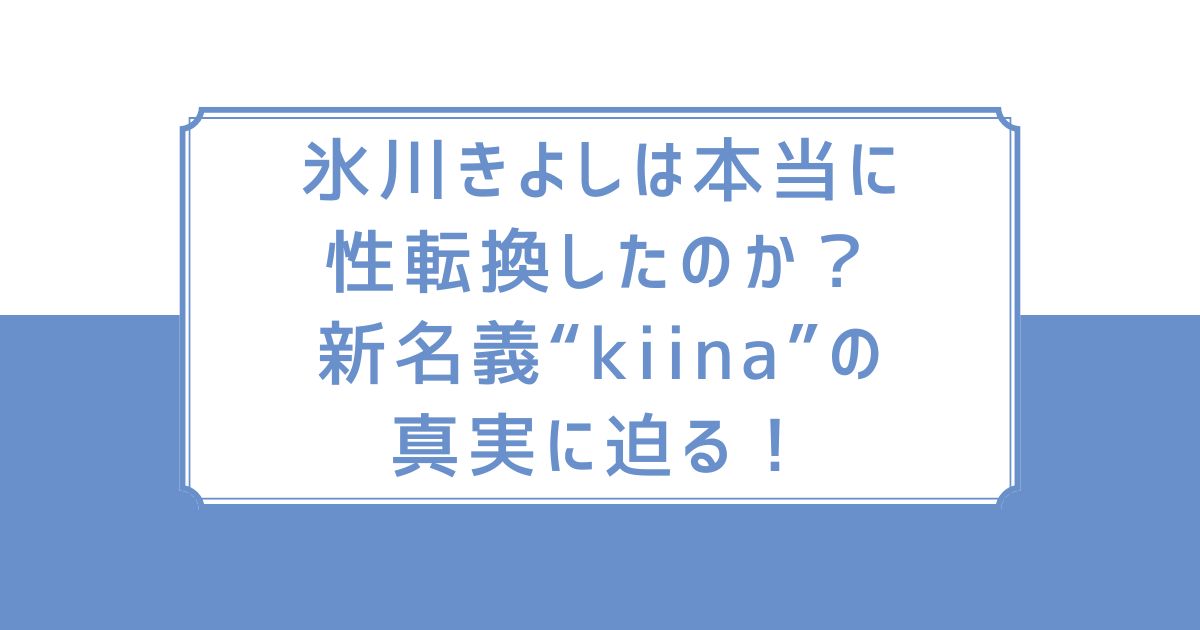 氷川きよしは本当に性転換したのか？新名義“kiina”の真実に迫る！